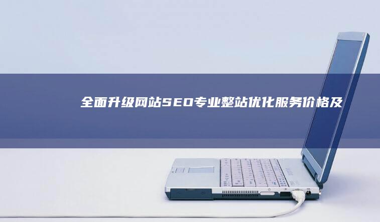 全面升级网站SEO：专业整站优化服务价格及效果解析