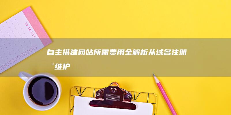 自主搭建网站所需费用全解析：从域名注册到维护成本